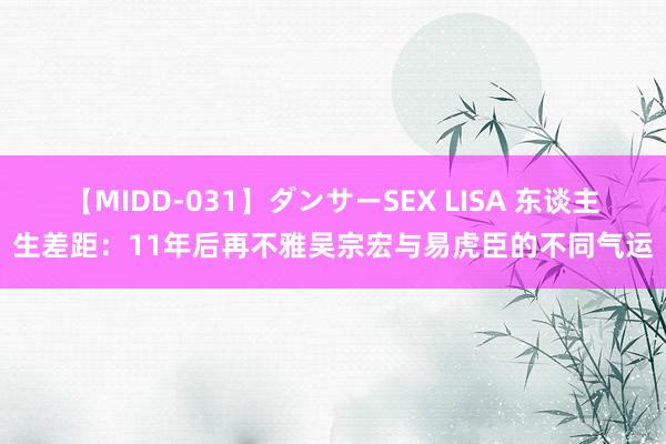 【MIDD-031】ダンサーSEX LISA 东谈主生差距：11年后再不雅吴宗宏与易虎臣的不同气运