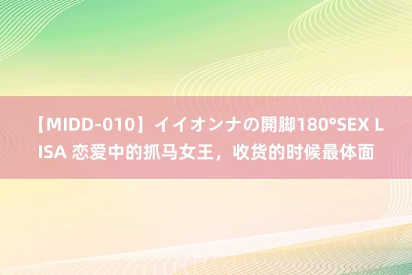 【MIDD-010】イイオンナの開脚180°SEX LISA 恋爱中的抓马女王，收货的时候最体面