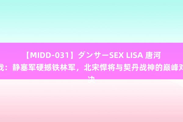 【MIDD-031】ダンサーSEX LISA 唐河之战：静塞军硬撼铁林军，北宋悍将与契丹战神的巅峰对决