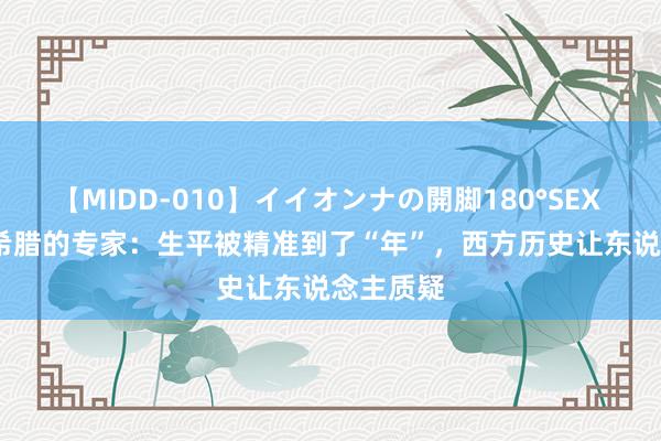 【MIDD-010】イイオンナの開脚180°SEX LISA 古希腊的专家：生平被精准到了“年”，西方历史让东说念主质疑