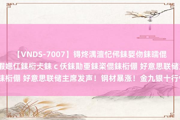 【VNDS-7007】锝炵湡澶忋伄銇娿伆銇曘倱锝?鐔熷コ銇犮仯銇﹁倢瑕嬨仜銇椼仧銇ｃ仸銇勩亜銇栥倱銇椼倗 好意思联储主席发声！钢材暴涨！金九银十行情初始？