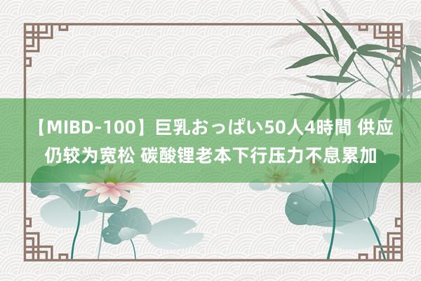 【MIBD-100】巨乳おっぱい50人4時間 供应仍较为宽松 碳酸锂老本下行压力不息累加