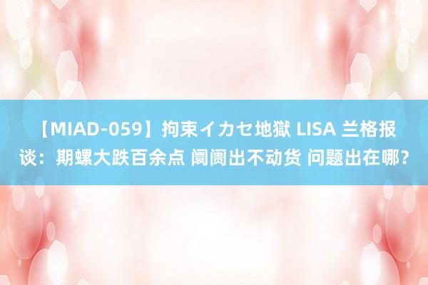 【MIAD-059】拘束イカセ地獄 LISA 兰格报谈：期螺大跌百余点 阛阓出不动货 问题出在哪？