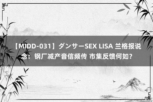 【MIDD-031】ダンサーSEX LISA 兰格报说念：钢厂减产音信频传 市集反馈何如？