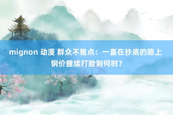 mignon 动漫 群众不雅点：一直在抄底的路上 钢价握续打脸到何时？