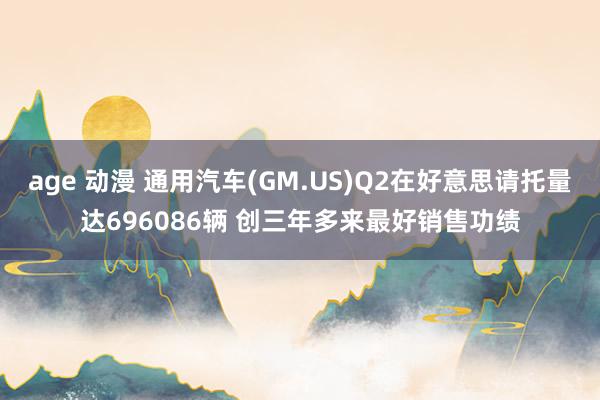 age 动漫 通用汽车(GM.US)Q2在好意思请托量达696086辆 创三年多来最好销售功绩