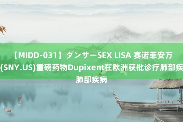 【MIDD-031】ダンサーSEX LISA 赛诺菲安万特(SNY.US)重磅药物Dupixent在欧洲获批诊疗肺部疾病