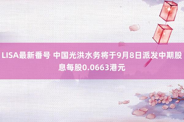 LISA最新番号 中国光洪水务将于9月8日派发中期股息每股0.0663港元