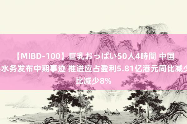 【MIBD-100】巨乳おっぱい50人4時間 中国光洪水务发布中期事迹 推进应占盈利5.81亿港元同比减少8%