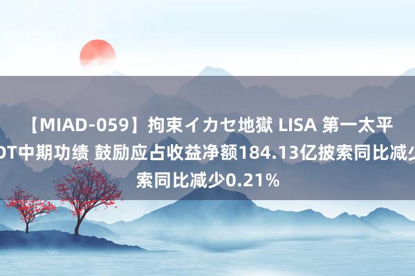 【MIAD-059】拘束イカセ地獄 LISA 第一太平发布PLDT中期功绩 鼓励应占收益净额184.13亿披索同比减少0.21%