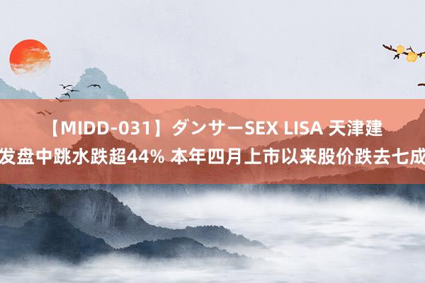 【MIDD-031】ダンサーSEX LISA 天津建发盘中跳水跌超44% 本年四月上市以来股价跌去七成