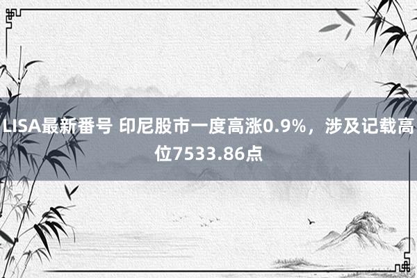 LISA最新番号 印尼股市一度高涨0.9%，涉及记载高位7533.86点