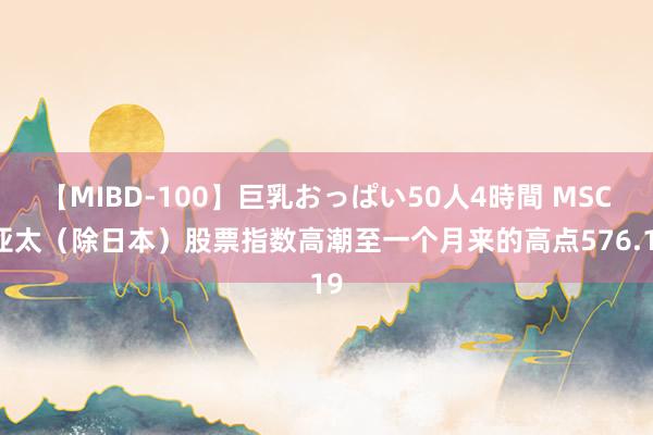 【MIBD-100】巨乳おっぱい50人4時間 MSCI亚太（除日本）股票指数高潮至一个月来的高点576.19