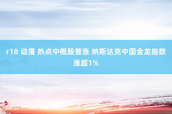 r18 动漫 热点中概股普涨 纳斯达克中国金龙指数涨超1%