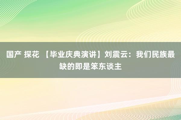 国产 探花 【毕业庆典演讲】刘震云：我们民族最缺的即是笨东谈主