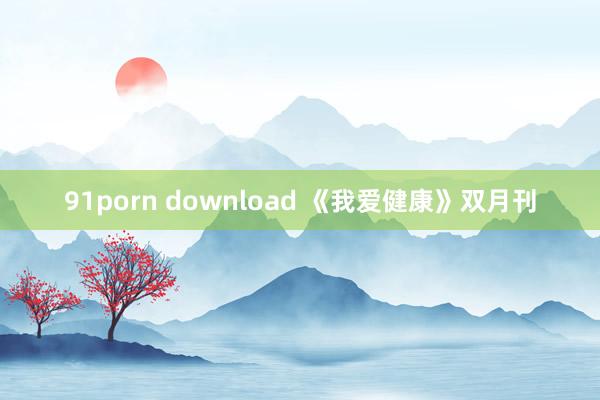 91porn download 《我爱健康》双月刊