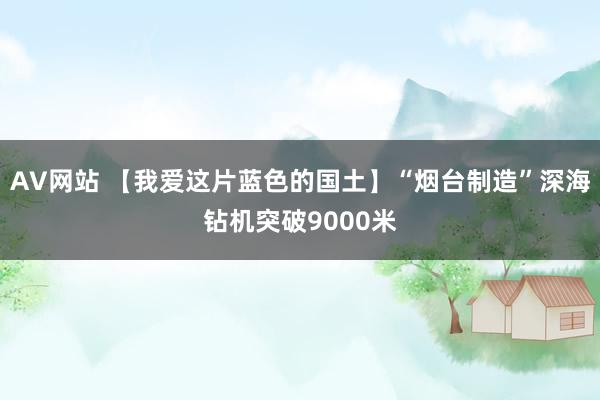 AV网站 【我爱这片蓝色的国土】“烟台制造”深海钻机突破9000米