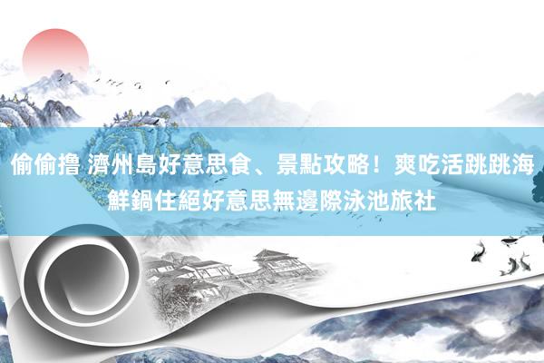 偷偷撸 濟州島好意思食、景點攻略！爽吃活跳跳海鮮鍋　住絕好意思無邊際泳池旅社