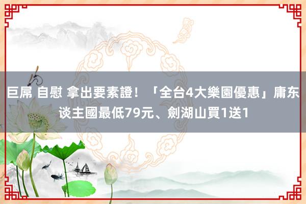 巨屌 自慰 拿出要素證！「全台4大樂園優惠」庸东谈主國最低79元、劍湖山買1送1