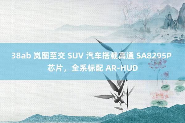 38ab 岚图至交 SUV 汽车搭载高通 SA8295P 芯片，全系标配 AR-HUD