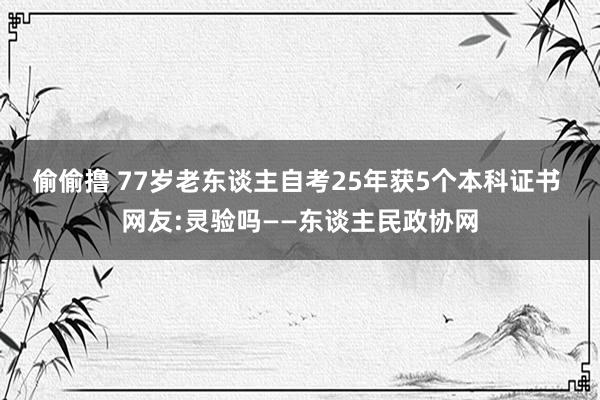 偷偷撸 77岁老东谈主自考25年获5个本科证书 网友:灵验吗——东谈主民政协网