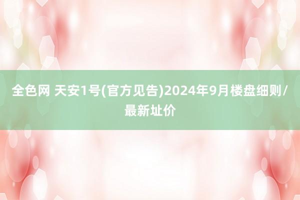 全色网 天安1号(官方见告)2024年9月楼盘细则/最新址价