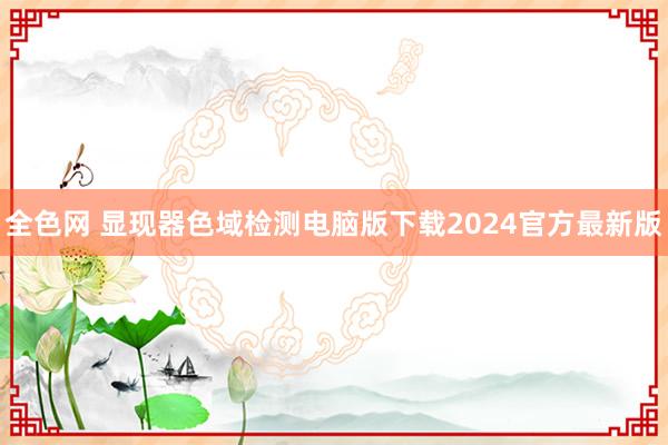 全色网 显现器色域检测电脑版下载2024官方最新版