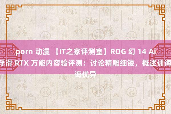 porn 动漫 【IT之家评测室】ROG 幻 14 Air 超浮滑 RTX 万能内容验评测：讨论精雕细镂，概述训诲优异