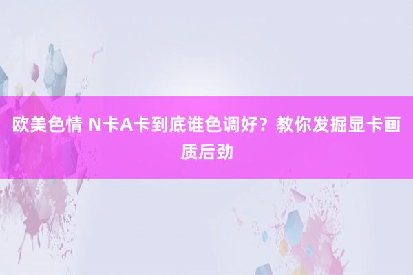 欧美色情 N卡A卡到底谁色调好？教你发掘显卡画质后劲