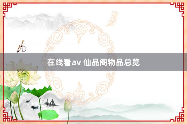 在线看av 仙品阁物品总览