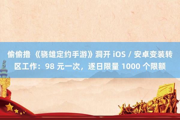 偷偷撸 《骁雄定约手游》洞开 iOS / 安卓变装转区工作：98 元一次，逐日限量 1000 个限额