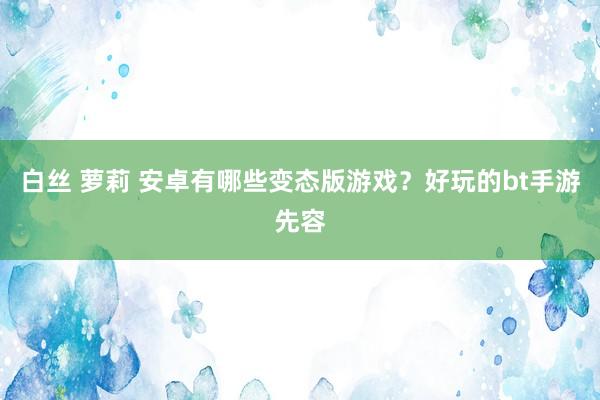 白丝 萝莉 安卓有哪些变态版游戏？好玩的bt手游先容