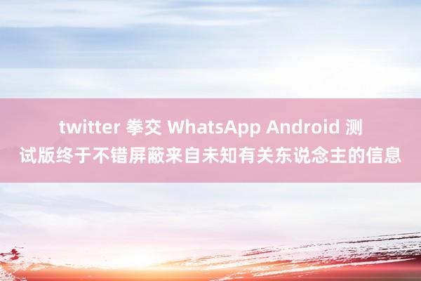 twitter 拳交 WhatsApp Android 测试版终于不错屏蔽来自未知有关东说念主的信息