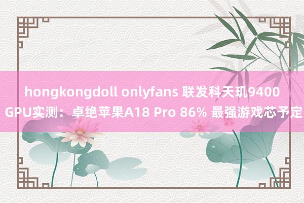 hongkongdoll onlyfans 联发科天玑9400 GPU实测：卓绝苹果A18 Pro 86% 最强游戏芯予定