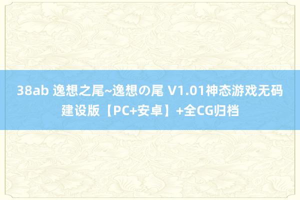 38ab 逸想之尾~逸想の尾 V1.01神态游戏无码建设版【PC+安卓】+全CG归档