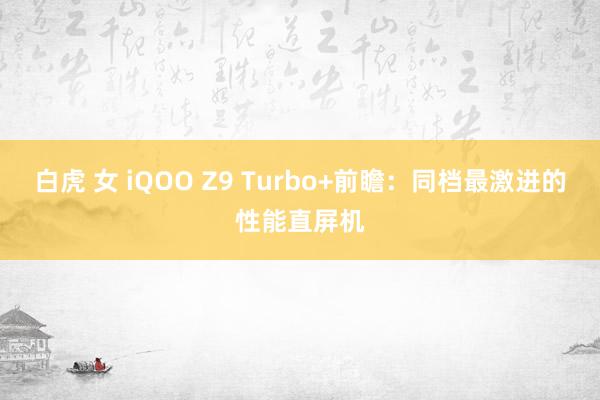 白虎 女 iQOO Z9 Turbo+前瞻：同档最激进的性能直屏机