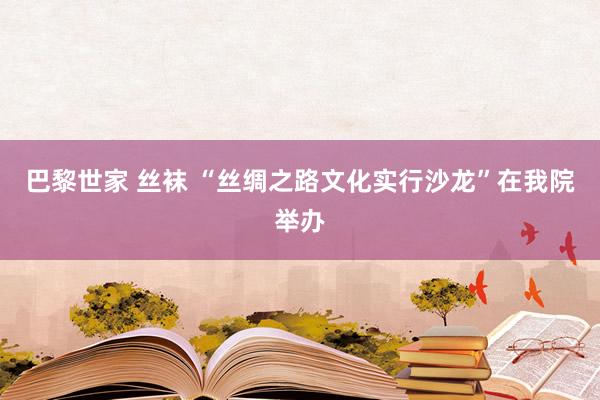 巴黎世家 丝袜 “丝绸之路文化实行沙龙”在我院举办