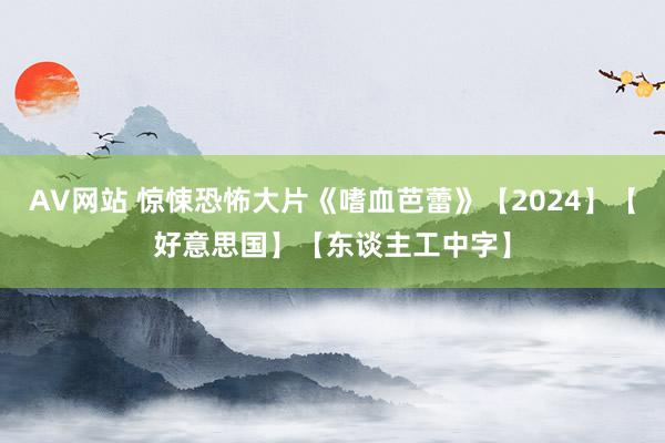 AV网站 惊悚恐怖大片《嗜血芭蕾》【2024】【好意思国】【东谈主工中字】