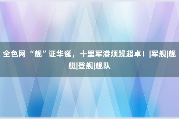 全色网 “舰”证华诞，十里军港烦躁超卓！|军舰|舰艇|登舰|舰队