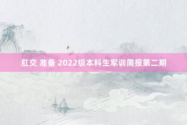 肛交 准备 2022级本科生军训简报第二期