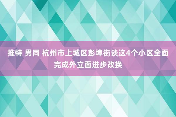 推特 男同 杭州市上城区彭埠街谈这4个小区全面完成外立面进步改换