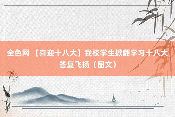 全色网 【喜迎十八大】我校学生掀翻学习十八大答复飞扬（图文）